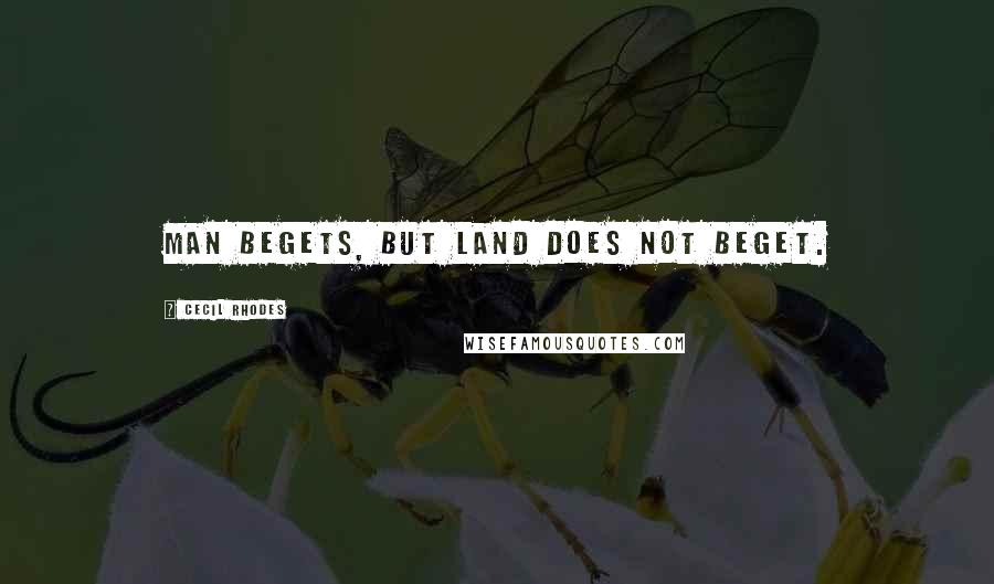 Cecil Rhodes Quotes: Man begets, but land does not beget.