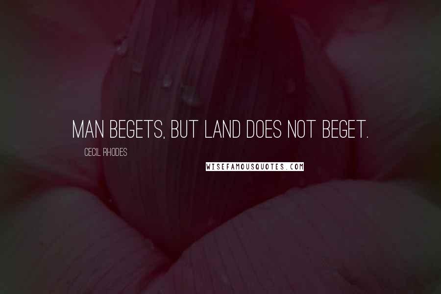 Cecil Rhodes Quotes: Man begets, but land does not beget.