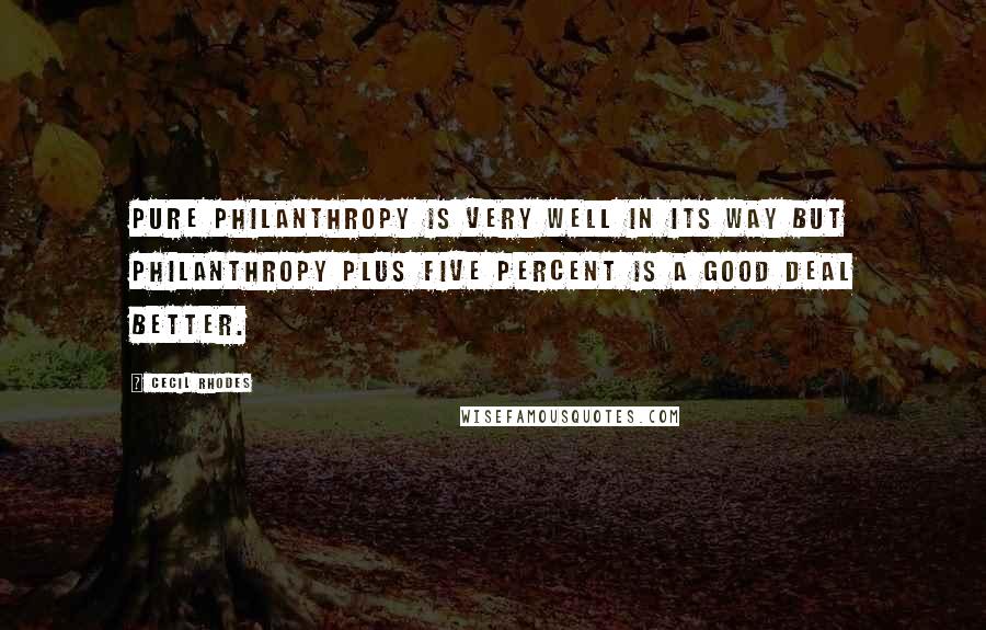 Cecil Rhodes Quotes: Pure philanthropy is very well in its way but philanthropy plus five percent is a good deal better.