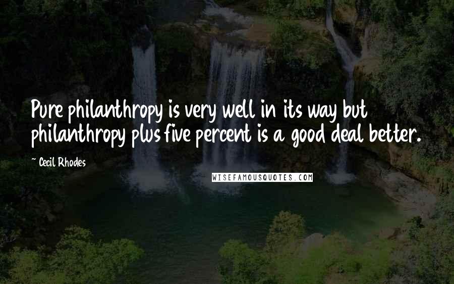 Cecil Rhodes Quotes: Pure philanthropy is very well in its way but philanthropy plus five percent is a good deal better.