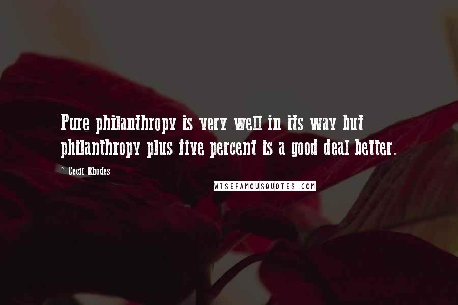 Cecil Rhodes Quotes: Pure philanthropy is very well in its way but philanthropy plus five percent is a good deal better.