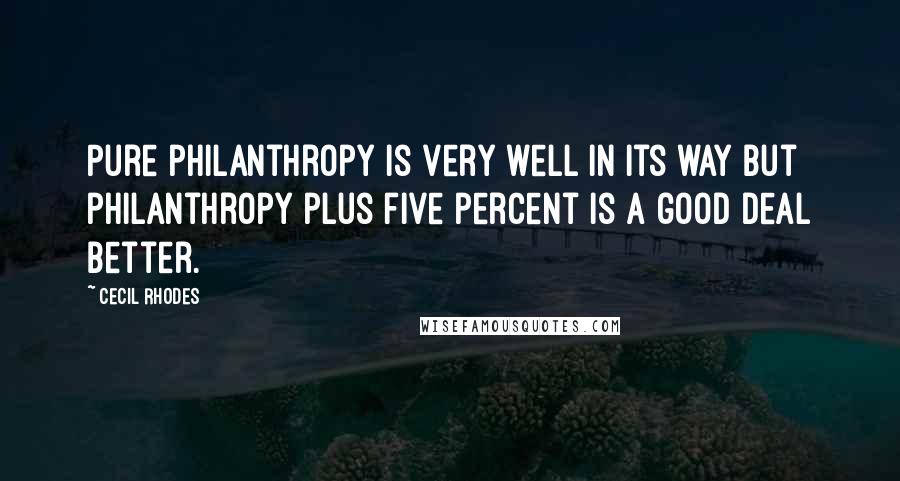 Cecil Rhodes Quotes: Pure philanthropy is very well in its way but philanthropy plus five percent is a good deal better.