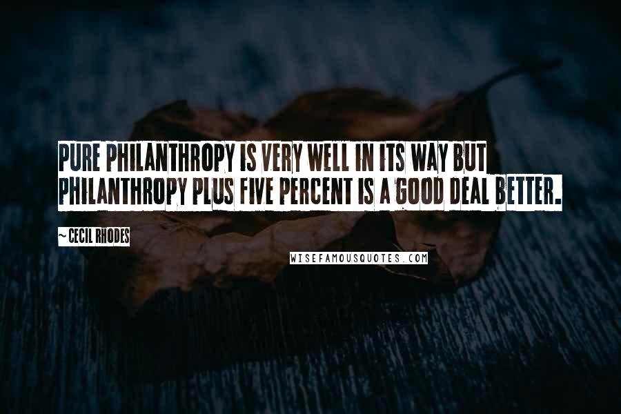 Cecil Rhodes Quotes: Pure philanthropy is very well in its way but philanthropy plus five percent is a good deal better.
