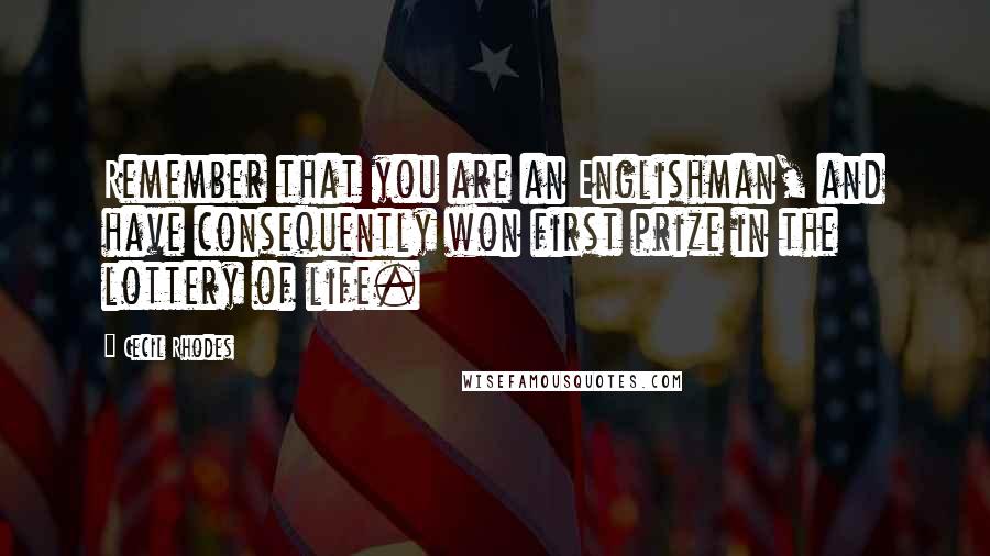Cecil Rhodes Quotes: Remember that you are an Englishman, and have consequently won first prize in the lottery of life.