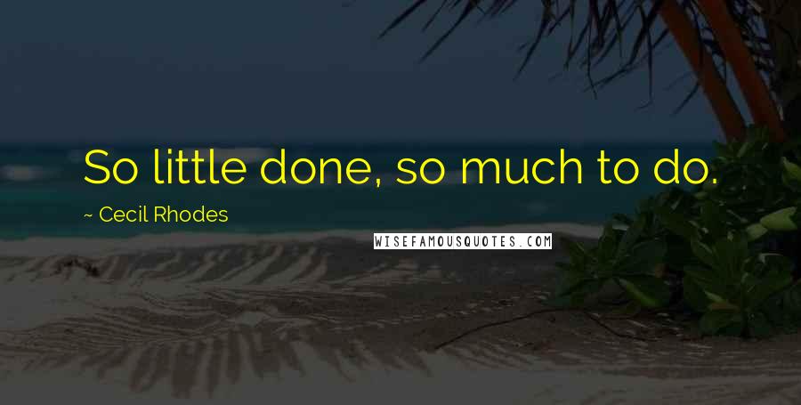 Cecil Rhodes Quotes: So little done, so much to do.