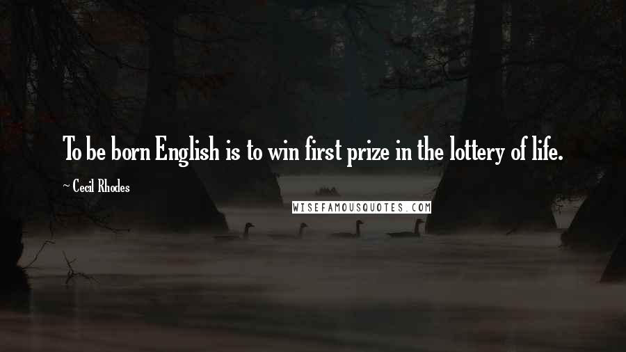 Cecil Rhodes Quotes: To be born English is to win first prize in the lottery of life.