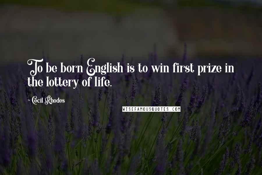 Cecil Rhodes Quotes: To be born English is to win first prize in the lottery of life.