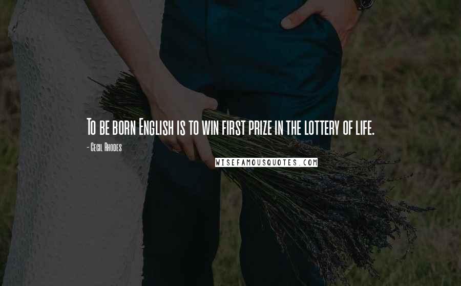 Cecil Rhodes Quotes: To be born English is to win first prize in the lottery of life.