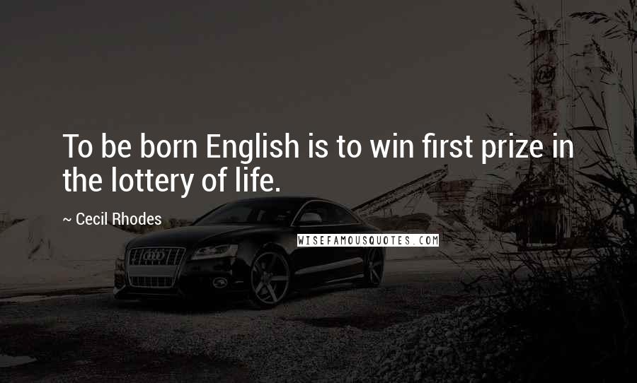 Cecil Rhodes Quotes: To be born English is to win first prize in the lottery of life.