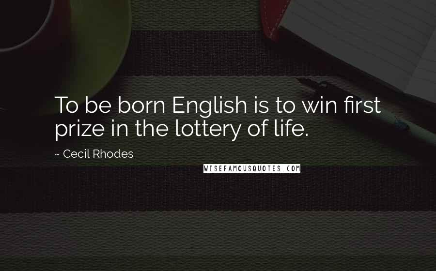 Cecil Rhodes Quotes: To be born English is to win first prize in the lottery of life.