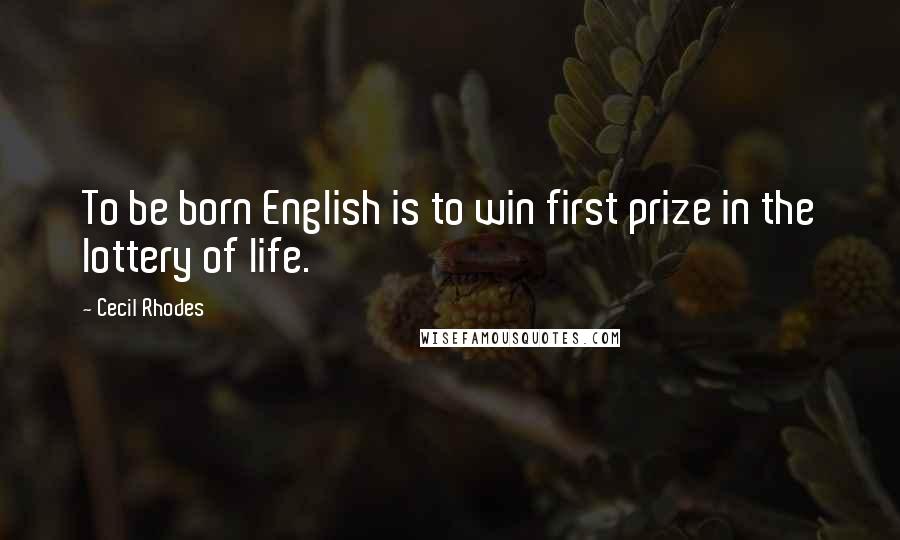 Cecil Rhodes Quotes: To be born English is to win first prize in the lottery of life.