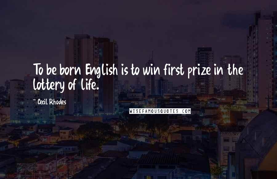 Cecil Rhodes Quotes: To be born English is to win first prize in the lottery of life.