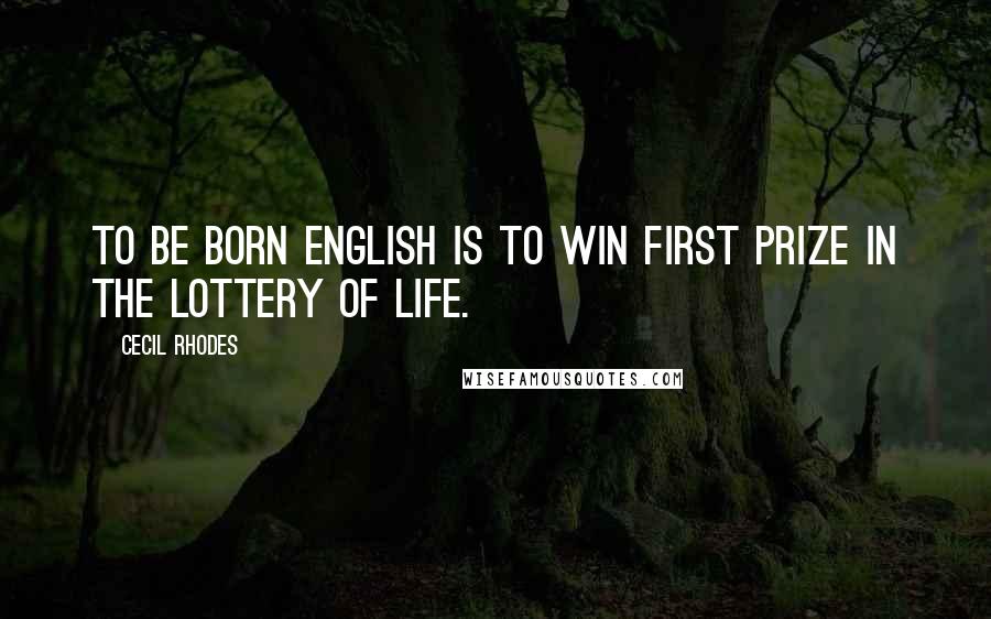 Cecil Rhodes Quotes: To be born English is to win first prize in the lottery of life.