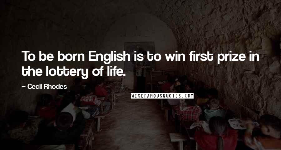 Cecil Rhodes Quotes: To be born English is to win first prize in the lottery of life.