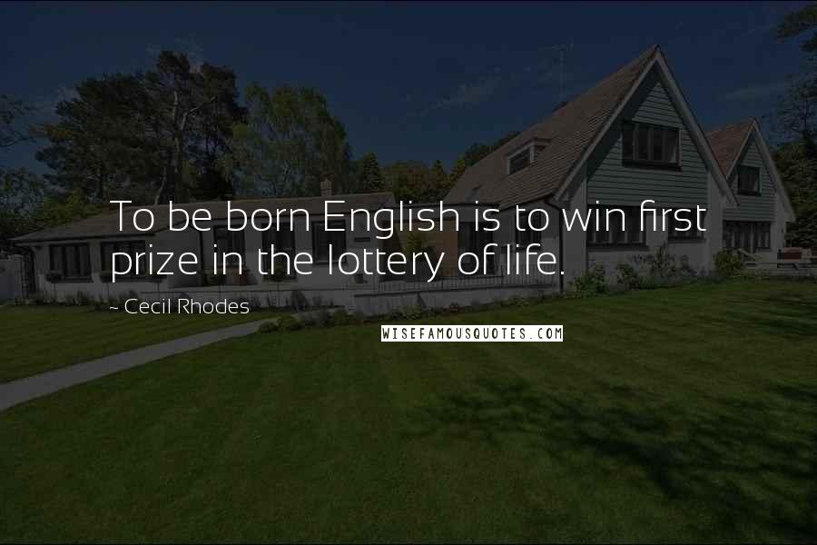 Cecil Rhodes Quotes: To be born English is to win first prize in the lottery of life.