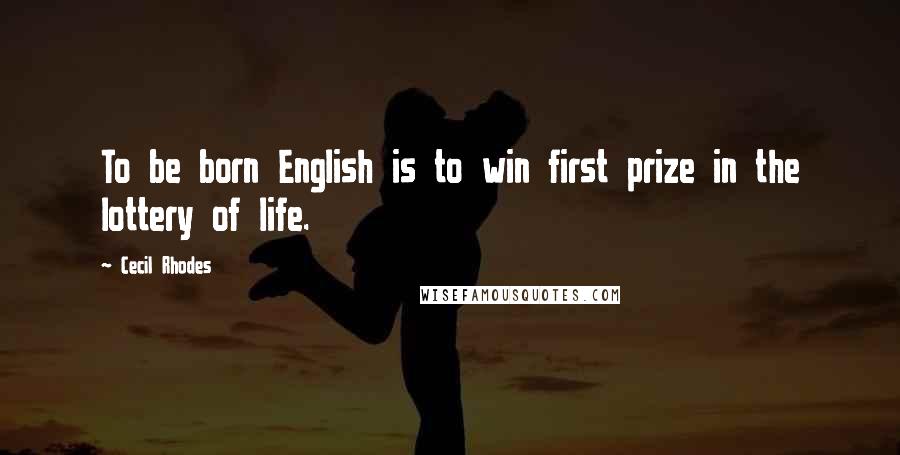 Cecil Rhodes Quotes: To be born English is to win first prize in the lottery of life.