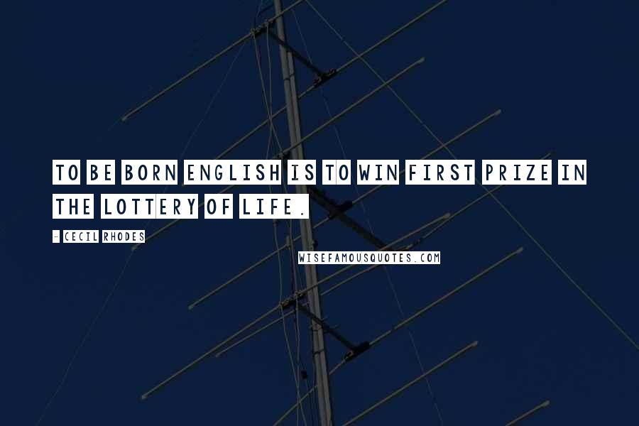 Cecil Rhodes Quotes: To be born English is to win first prize in the lottery of life.