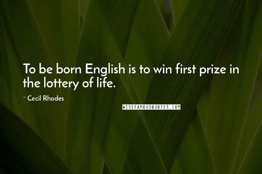 Cecil Rhodes Quotes: To be born English is to win first prize in the lottery of life.