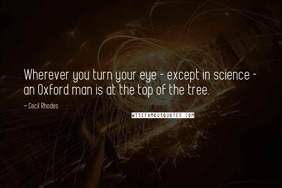 Cecil Rhodes Quotes: Wherever you turn your eye - except in science - an Oxford man is at the top of the tree.