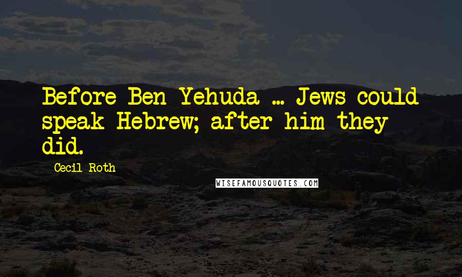 Cecil Roth Quotes: Before Ben-Yehuda ... Jews could speak Hebrew; after him they did.