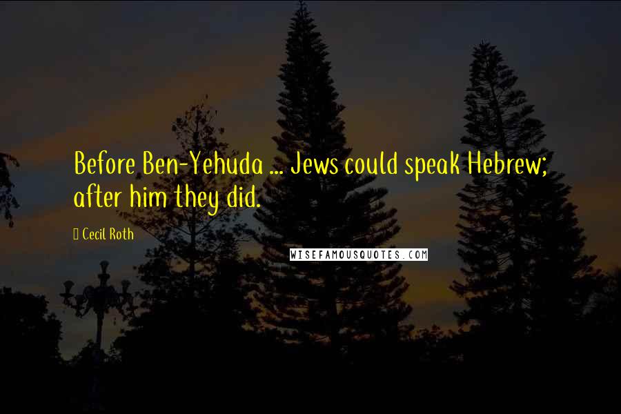 Cecil Roth Quotes: Before Ben-Yehuda ... Jews could speak Hebrew; after him they did.