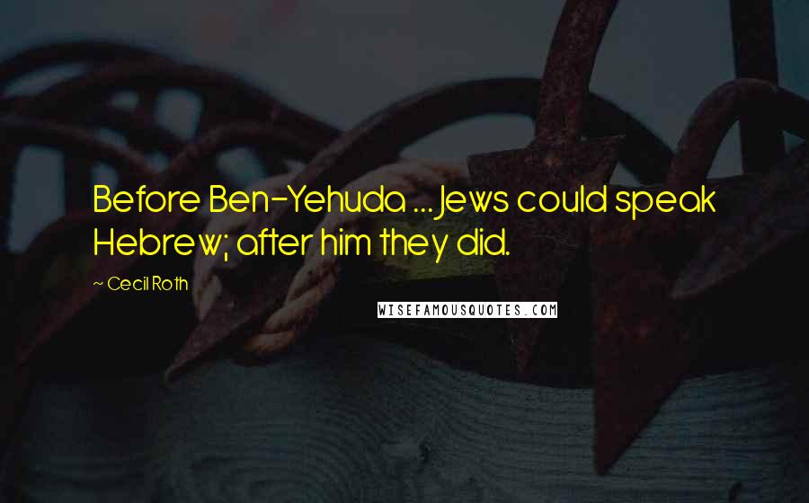 Cecil Roth Quotes: Before Ben-Yehuda ... Jews could speak Hebrew; after him they did.