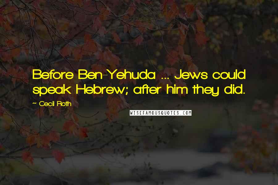 Cecil Roth Quotes: Before Ben-Yehuda ... Jews could speak Hebrew; after him they did.