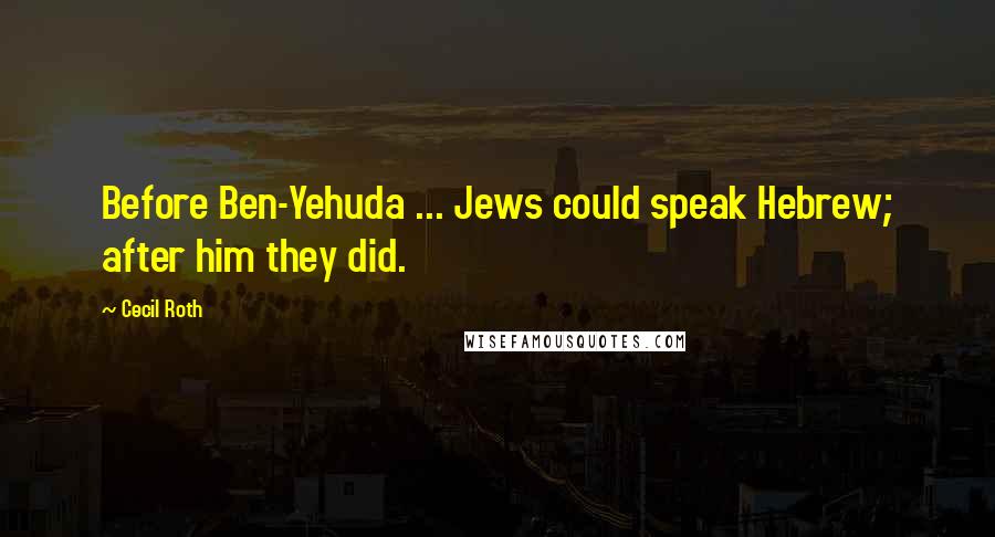 Cecil Roth Quotes: Before Ben-Yehuda ... Jews could speak Hebrew; after him they did.