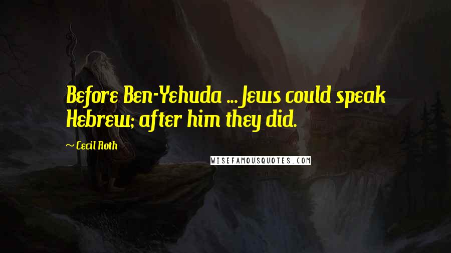 Cecil Roth Quotes: Before Ben-Yehuda ... Jews could speak Hebrew; after him they did.