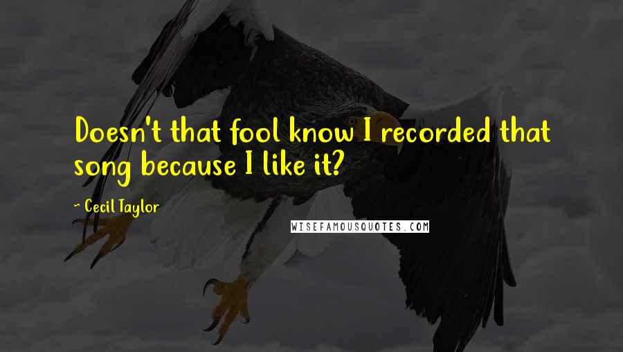 Cecil Taylor Quotes: Doesn't that fool know I recorded that song because I like it?