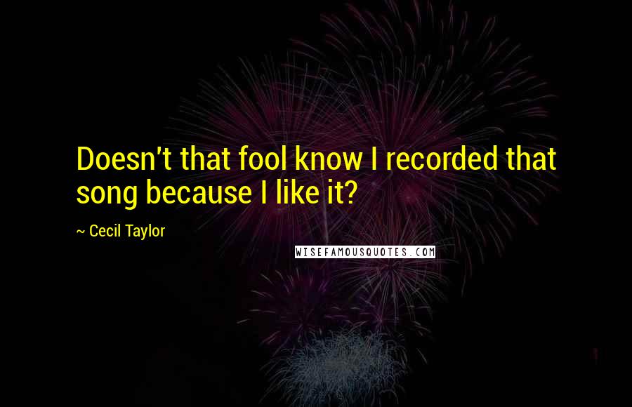 Cecil Taylor Quotes: Doesn't that fool know I recorded that song because I like it?