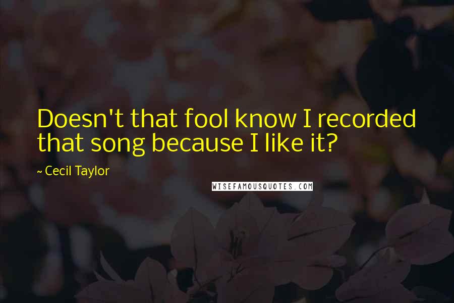 Cecil Taylor Quotes: Doesn't that fool know I recorded that song because I like it?