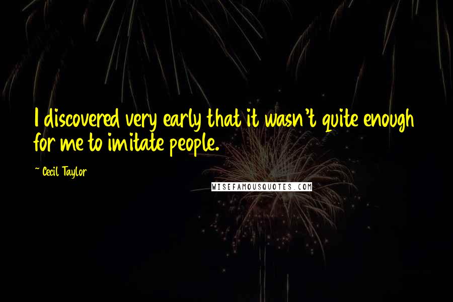 Cecil Taylor Quotes: I discovered very early that it wasn't quite enough for me to imitate people.