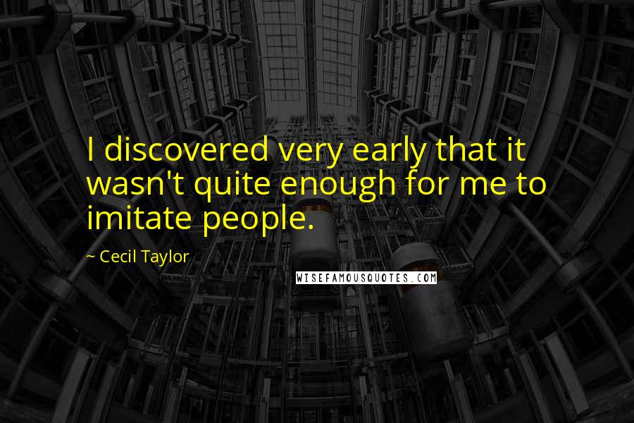 Cecil Taylor Quotes: I discovered very early that it wasn't quite enough for me to imitate people.