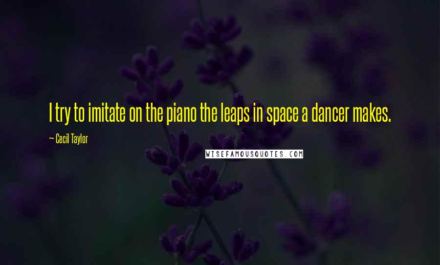 Cecil Taylor Quotes: I try to imitate on the piano the leaps in space a dancer makes.