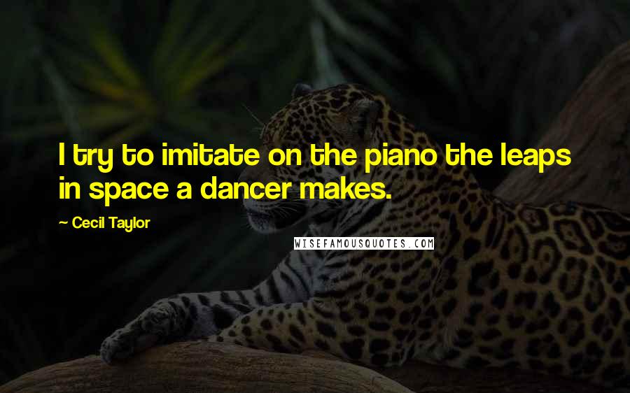 Cecil Taylor Quotes: I try to imitate on the piano the leaps in space a dancer makes.