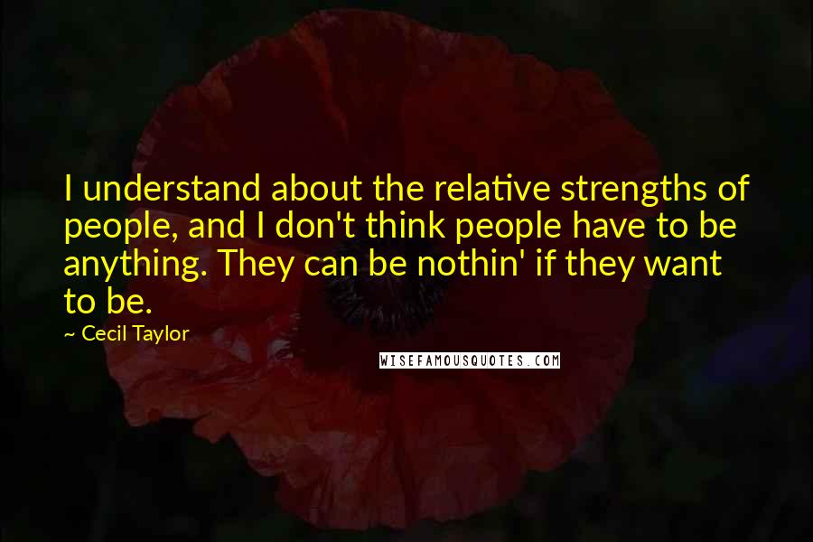 Cecil Taylor Quotes: I understand about the relative strengths of people, and I don't think people have to be anything. They can be nothin' if they want to be.