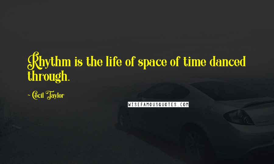 Cecil Taylor Quotes: Rhythm is the life of space of time danced through.