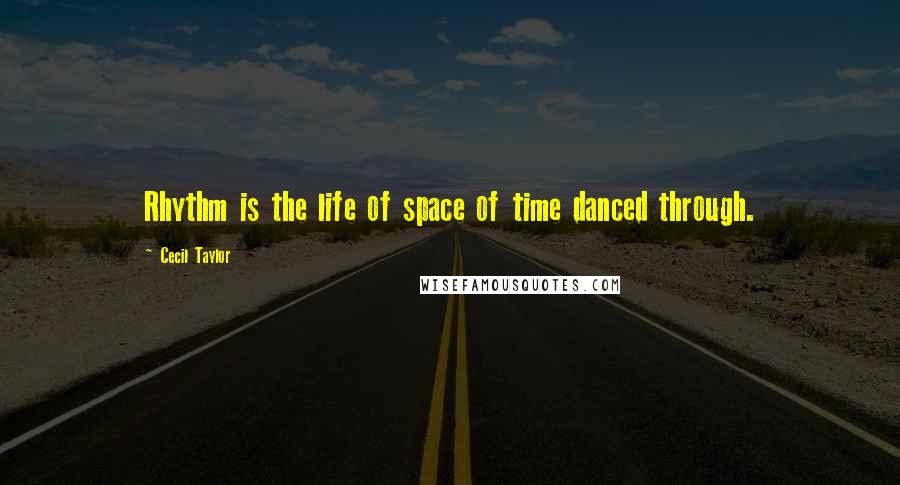 Cecil Taylor Quotes: Rhythm is the life of space of time danced through.