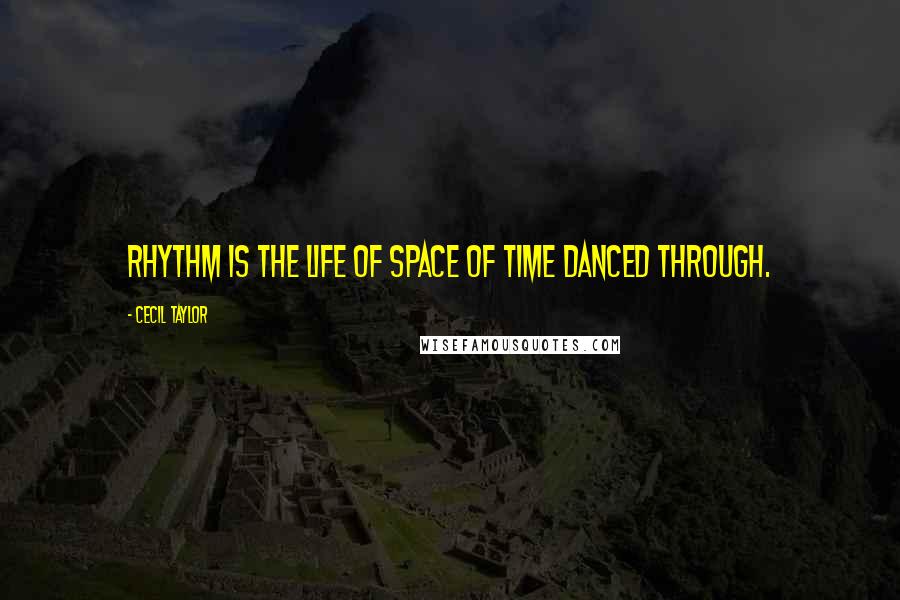 Cecil Taylor Quotes: Rhythm is the life of space of time danced through.