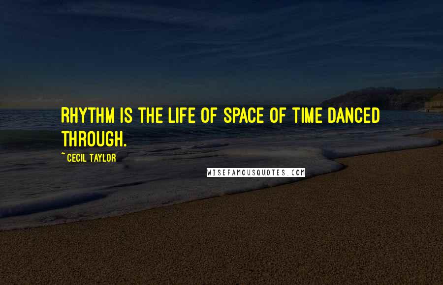 Cecil Taylor Quotes: Rhythm is the life of space of time danced through.