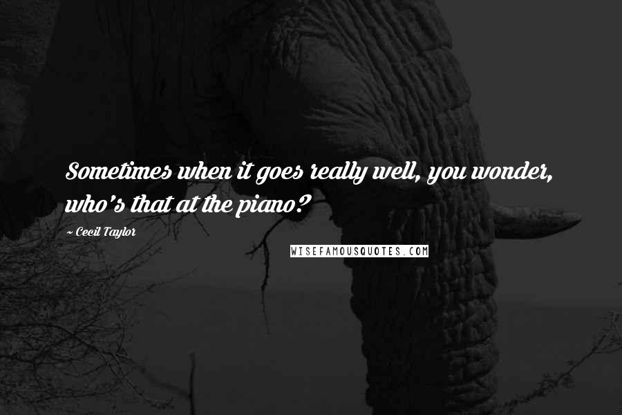 Cecil Taylor Quotes: Sometimes when it goes really well, you wonder, who's that at the piano?