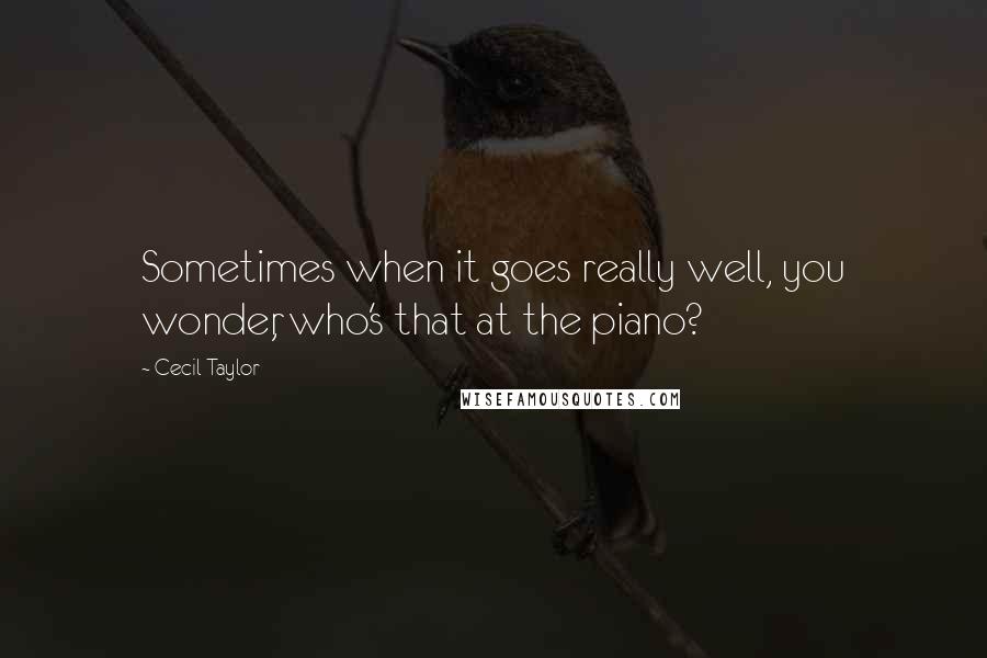 Cecil Taylor Quotes: Sometimes when it goes really well, you wonder, who's that at the piano?