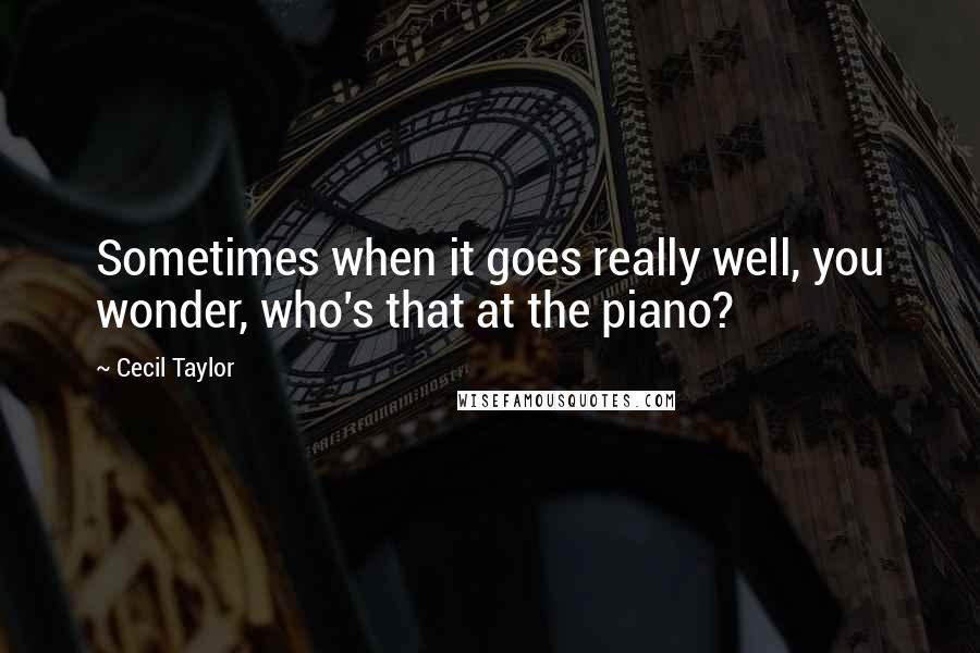 Cecil Taylor Quotes: Sometimes when it goes really well, you wonder, who's that at the piano?