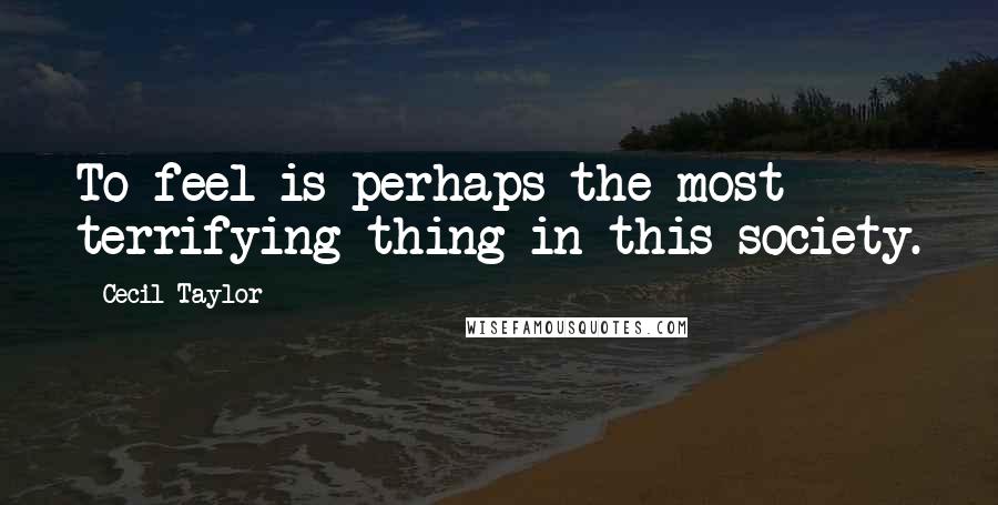 Cecil Taylor Quotes: To feel is perhaps the most terrifying thing in this society.