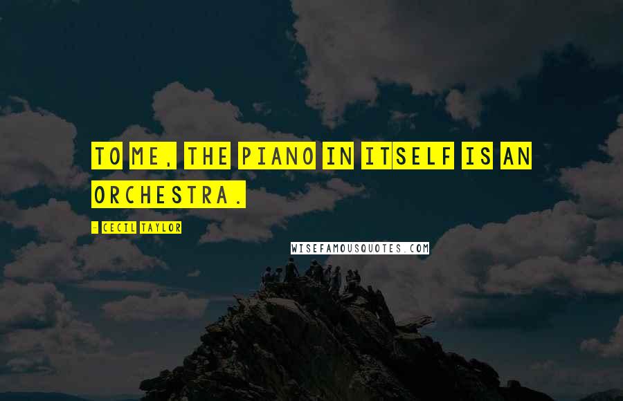 Cecil Taylor Quotes: To me, the piano in itself is an orchestra.