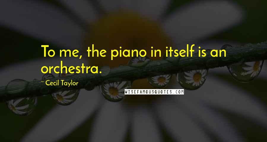 Cecil Taylor Quotes: To me, the piano in itself is an orchestra.