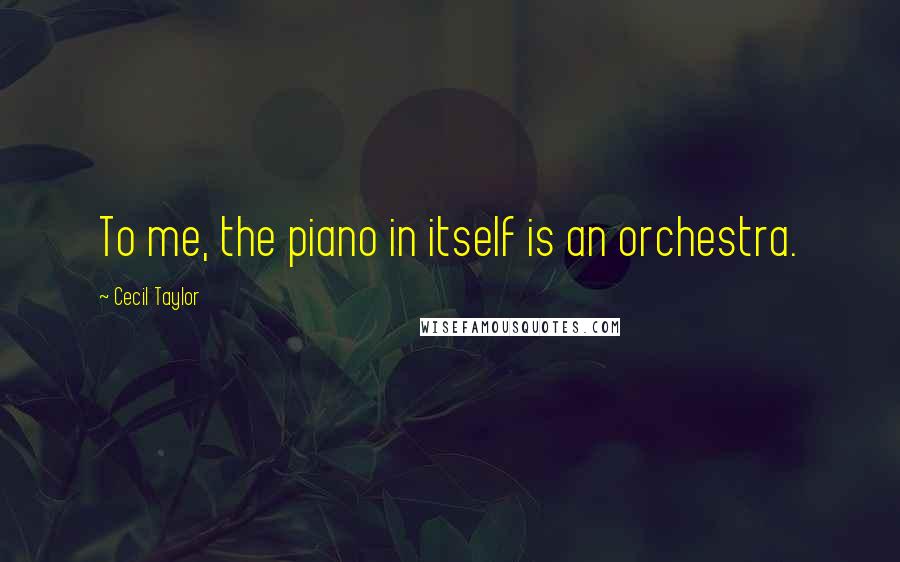 Cecil Taylor Quotes: To me, the piano in itself is an orchestra.