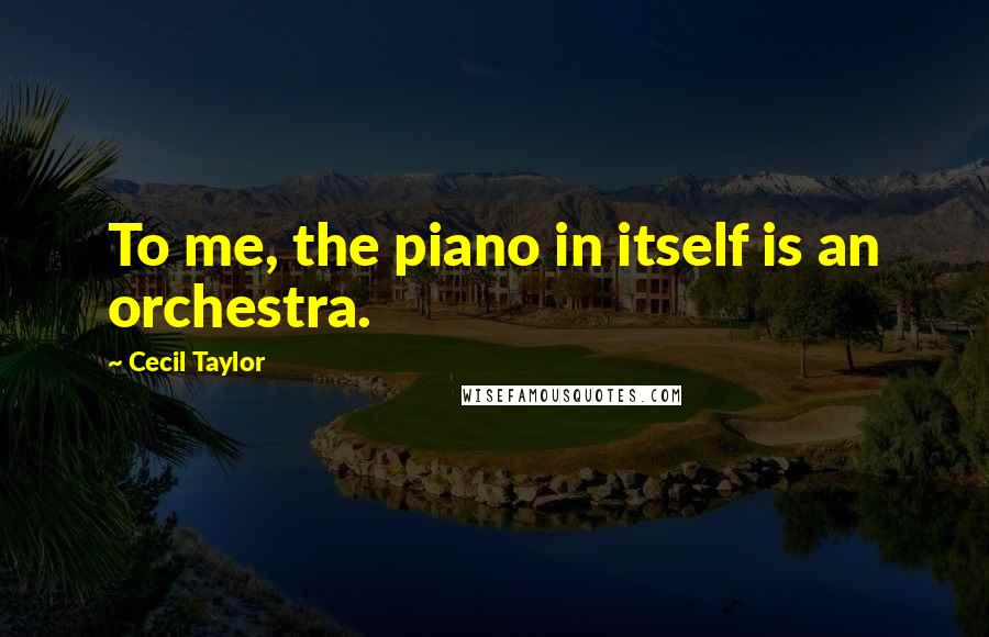 Cecil Taylor Quotes: To me, the piano in itself is an orchestra.