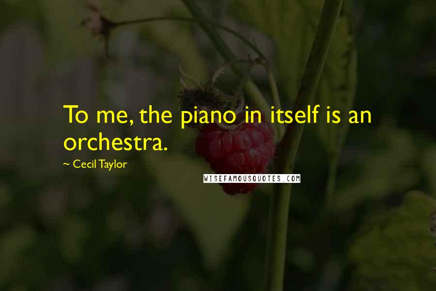 Cecil Taylor Quotes: To me, the piano in itself is an orchestra.